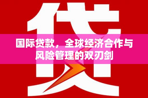 梅列国际贷款，全球经济合作与风险管理的双刃剑