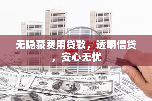梅列无隐藏费用贷款，透明借贷，安心无忧