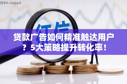 梅列贷款广告如何精准触达用户？5大策略提升转化率！