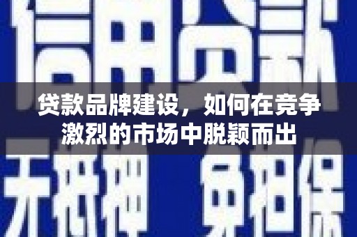 梅列贷款品牌建设，如何在竞争激烈的市场中脱颖而出