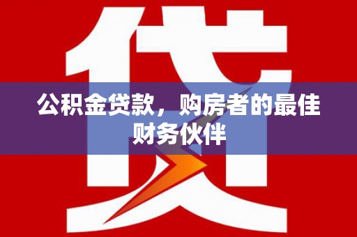 梅列公积金贷款，购房者的最佳财务伙伴
