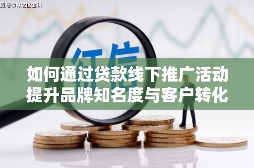 梅列如何通过贷款线下推广活动提升品牌知名度与客户转化率