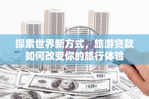 梅列探索世界新方式，旅游贷款如何改变你的旅行体验