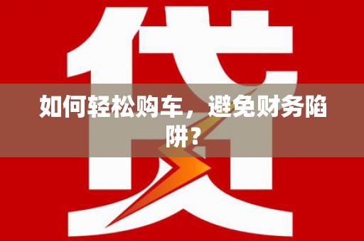 梅列如何轻松购车，避免财务陷阱？