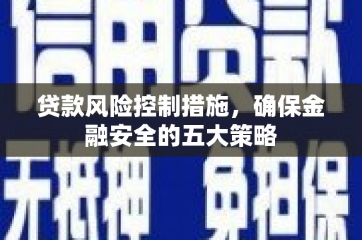 梅列贷款风险控制措施，确保金融安全的五大策略
