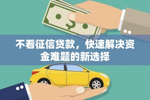 梅列不看征信贷款，快速解决资金难题的新选择
