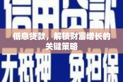 梅列低息贷款，解锁财富增长的关键策略