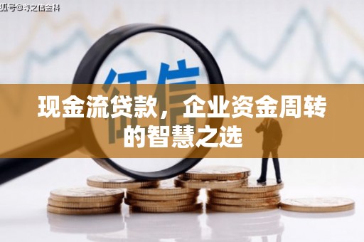 梅列现金流贷款，企业资金周转的智慧之选