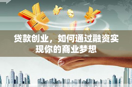 梅列贷款创业，如何通过融资实现你的商业梦想