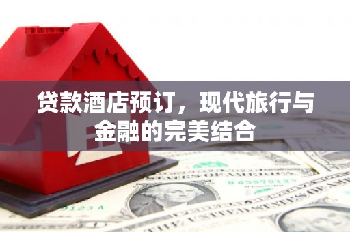 梅列贷款酒店预订，现代旅行与金融的完美结合