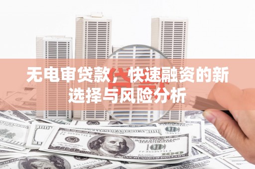 梅列无电审贷款，快速融资的新选择与风险分析