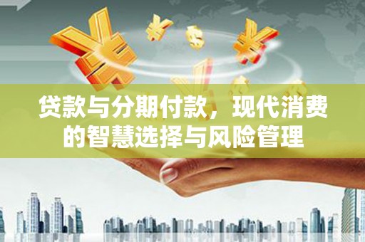 梅列贷款与分期付款，现代消费的智慧选择与风险管理