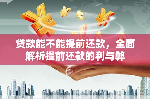 梅列贷款能不能提前还款，全面解析提前还款的利与弊