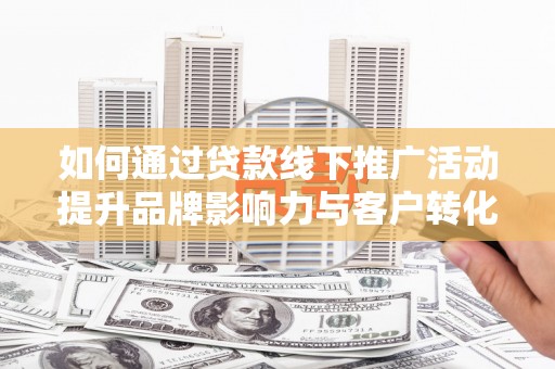 梅列如何通过贷款线下推广活动提升品牌影响力与客户转化率