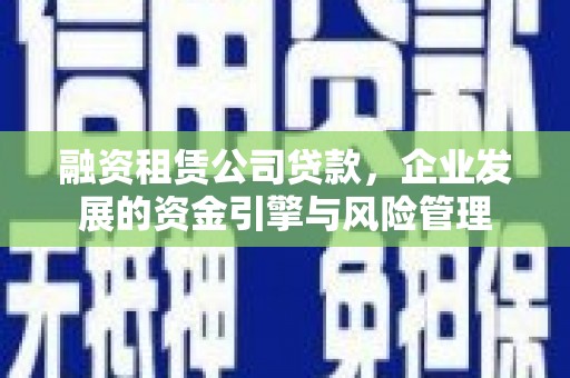 梅列融资租赁公司贷款，企业发展的资金引擎与风险管理