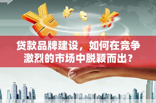 梅列贷款品牌建设，如何在竞争激烈的市场中脱颖而出？