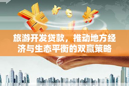 梅列旅游开发贷款，推动地方经济与生态平衡的双赢策略