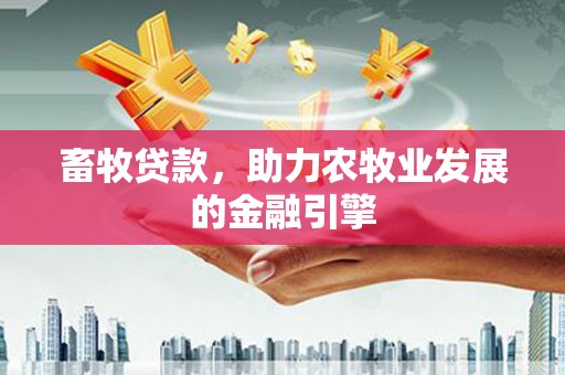 梅列畜牧贷款，助力农牧业发展的金融引擎