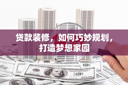 梅列贷款装修，如何巧妙规划，打造梦想家园