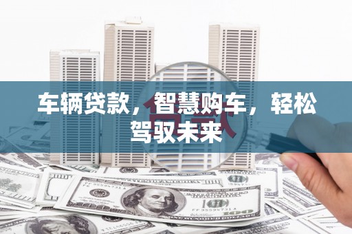 梅列车辆贷款，智慧购车，轻松驾驭未来