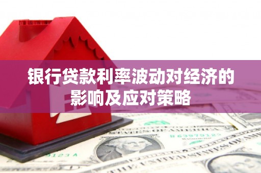 梅列银行贷款利率波动对经济的影响及应对策略