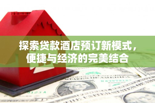 梅列探索贷款酒店预订新模式，便捷与经济的完美结合
