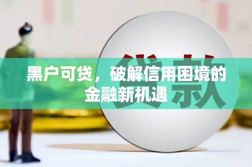 梅列黑户可贷，破解信用困境的金融新机遇