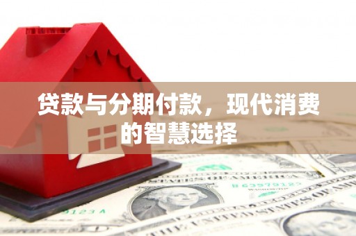 梅列贷款与分期付款，现代消费的智慧选择