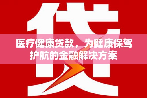 梅列医疗健康贷款，为健康保驾护航的金融解决方案