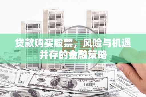 梅列贷款购买股票，风险与机遇并存的金融策略
