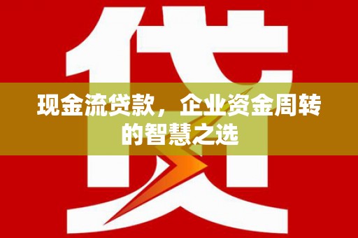 梅列现金流贷款，企业资金周转的智慧之选