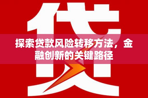 梅列探索贷款风险转移方法，金融创新的关键路径