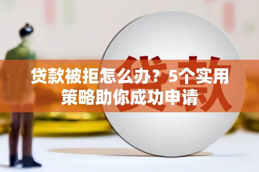 梅列贷款被拒怎么办？5个实用策略助你成功申请