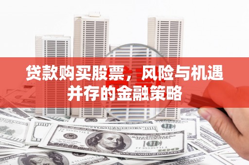 梅列贷款购买股票，风险与机遇并存的金融策略