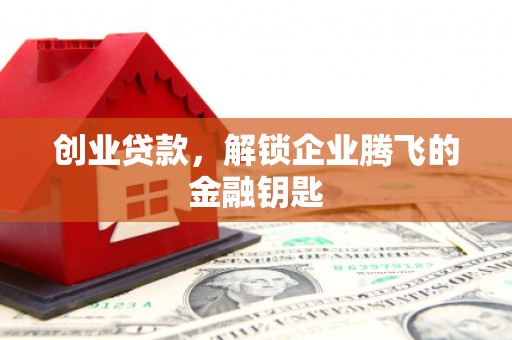 梅列创业贷款，解锁企业腾飞的金融钥匙