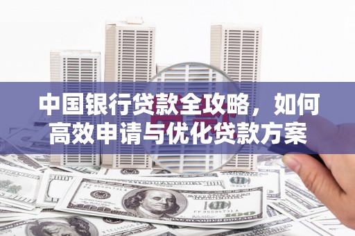 梅列中国银行贷款全攻略，如何高效申请与优化贷款方案