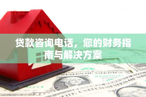 梅列贷款咨询电话，您的财务指南与解决方案