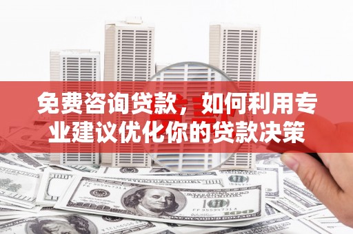 梅列免费咨询贷款，如何利用专业建议优化你的贷款决策