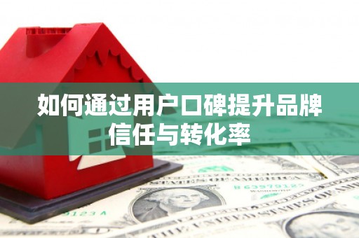 梅列如何通过用户口碑提升品牌信任与转化率