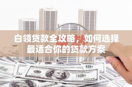 梅列白领贷款全攻略，如何选择最适合你的贷款方案